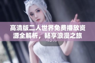 高清版二人世界免费播放资源全解析，畅享浪漫之旅