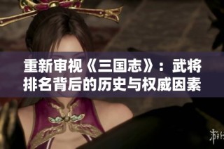 重新审视《三国志》：武将排名背后的历史与权威因素分析