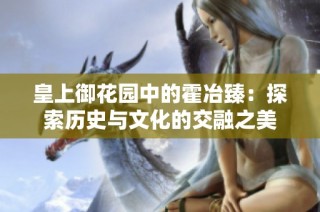 皇上御花园中的霍冶臻：探索历史与文化的交融之美
