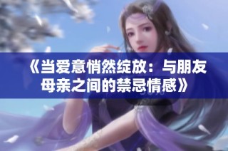 《当爱意悄然绽放：与朋友母亲之间的禁忌情感》