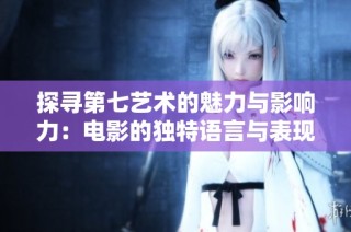 探寻第七艺术的魅力与影响力：电影的独特语言与表现形式
