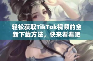 轻松获取TikTok视频的全新下载方法，快来看看吧