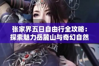 张家界五日自由行全攻略：探索魅力岳麓山与奇幻自然景观