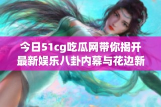 今日51cg吃瓜网带你揭开最新娱乐八卦内幕与花边新闻