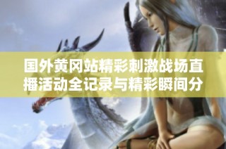 国外黄冈站精彩刺激战场直播活动全记录与精彩瞬间分享