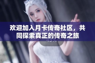 欢迎加入月卡传奇社区，共同探索真正的传奇之旅