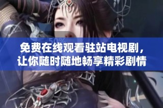 免费在线观看驻站电视剧，让你随时随地畅享精彩剧情体验