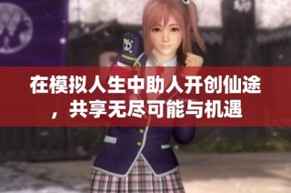 在模拟人生中助人开创仙途，共享无尽可能与机遇