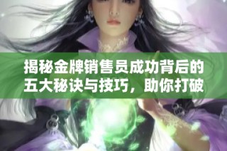揭秘金牌销售员成功背后的五大秘诀与技巧，助你打破销售瓶颈