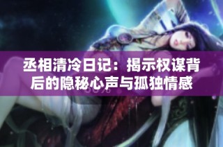 丞相清冷日记：揭示权谋背后的隐秘心声与孤独情感