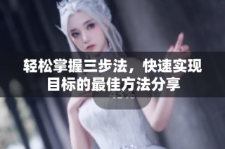 轻松掌握三步法，快速实现目标的最佳方法分享