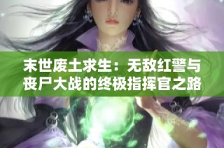 末世废土求生：无敌红警与丧尸大战的终极指挥官之路