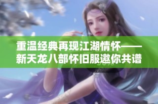 重温经典再现江湖情怀——新天龙八部怀旧服邀你共谱武侠传奇