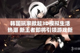 韩国玩家掀起3D模拟生活热潮 新王者即将引领游戏新纪元