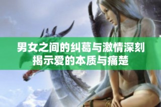 男女之间的纠葛与激情深刻揭示爱的本质与痛楚