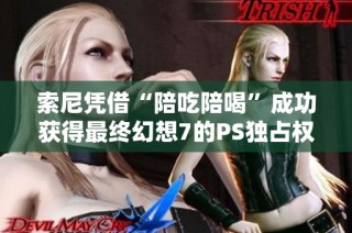 索尼凭借“陪吃陪喝”成功获得最终幻想7的PS独占权
