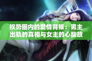 权势圈内的爱情背叛：男主出轨的真相与女主的心酸故事