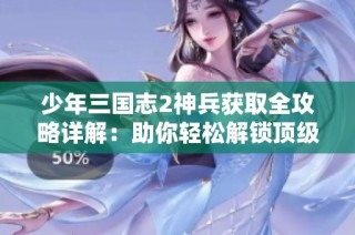 少年三国志2神兵获取全攻略详解：助你轻松解锁顶级神兵的秘诀分享