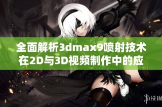 全面解析3dmax9喷射技术在2D与3D视频制作中的应用与效果