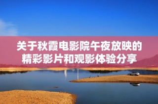 关于秋霞电影院午夜放映的精彩影片和观影体验分享