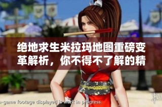 绝地求生米拉玛地图重磅变革解析，你不得不了解的精彩细节与新玩法