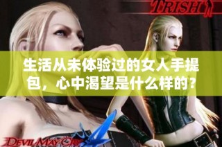 生活从未体验过的女人手提包，心中渴望是什么样的？