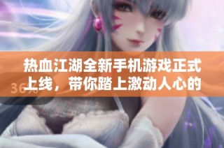 热血江湖全新手机游戏正式上线，带你踏上激动人心的武侠冒险旅程