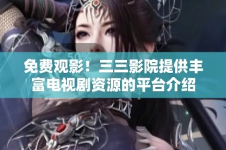 免费观影！三三影院提供丰富电视剧资源的平台介绍