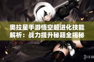 奥拉星手游悟空超进化技能解析：战力提升秘籍全揭秘