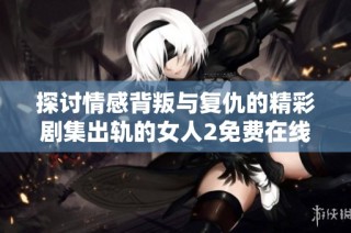 探讨情感背叛与复仇的精彩剧集出轨的女人2免费在线观看全剧解析