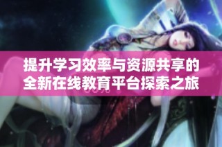 提升学习效率与资源共享的全新在线教育平台探索之旅