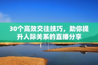 30个高效交往技巧，助你提升人际关系的直播分享