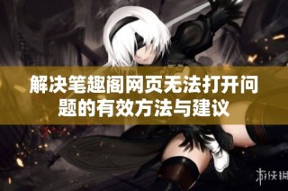 解决笔趣阁网页无法打开问题的有效方法与建议