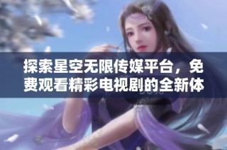 探索星空无限传媒平台，免费观看精彩电视剧的全新体验