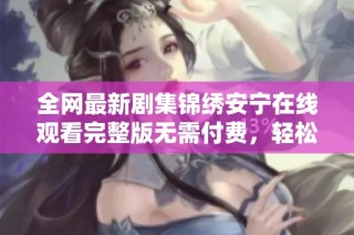 全网最新剧集锦绣安宁在线观看完整版无需付费，轻松畅享精彩剧情