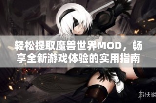 轻松提取魔兽世界MOD，畅享全新游戏体验的实用指南