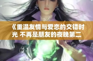 《重温友情与爱恋的交错时光 不再是朋友的夜晚第二季精彩回归》