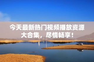 今天最新热门视频播放资源大合集，尽情畅享！