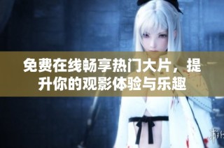 免费在线畅享热门大片，提升你的观影体验与乐趣