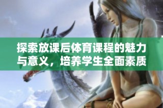 探索放课后体育课程的魅力与意义，培养学生全面素质与团队精神