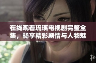 在线观看琉璃电视剧完整全集，畅享精彩剧情与人物魅力