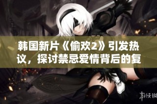 韩国新片《偷欢2》引发热议，探讨禁忌爱情背后的复杂情感与伦理挑战