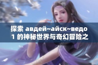 探索 авдей~айск~ведо 1 的神秘世界与奇幻冒险之旅