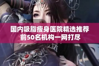 国内吸脂瘦身医院精选推荐 前50名机构一网打尽