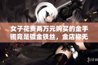 女子花费两万元购买的金手镯竟是镀金铁丝，金店称无惧法律追责
