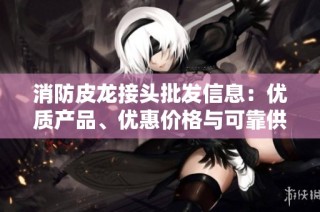 消防皮龙接头批发信息：优质产品、优惠价格与可靠供应来源介绍