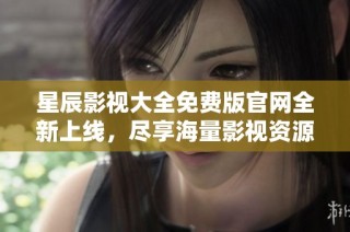星辰影视大全免费版官网全新上线，尽享海量影视资源与精彩内容