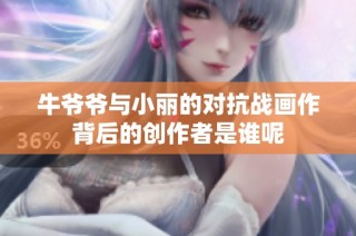 牛爷爷与小丽的对抗战画作背后的创作者是谁呢