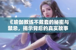 《瑜伽教练不戴套的秘密与禁忌，揭示背后的真实故事》