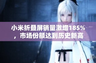 小米折叠屏销量激增185%，市场份额达到历史新高